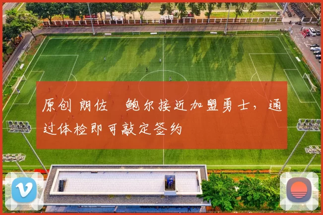 原创 朗佐・鲍尔接近加盟勇士，通过体检即可敲定签约