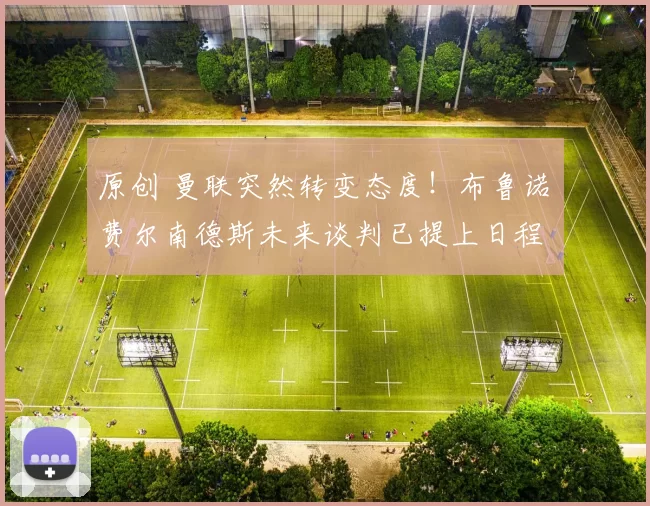 原创 曼联突然转变态度！布鲁诺・费尔南德斯未来谈判已提上日程