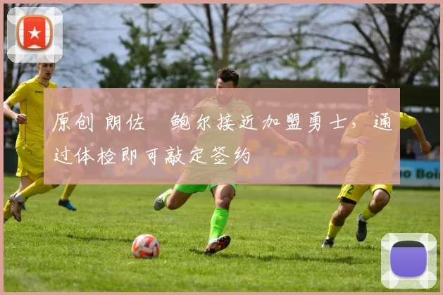 原创 朗佐・鲍尔接近加盟勇士，通过体检即可敲定签约