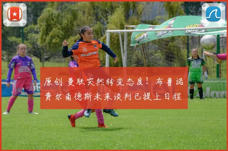 原创 曼联突然转变态度！布鲁诺・费尔南德斯未来谈判已提上日程