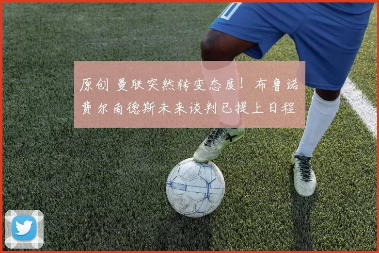 原创 曼联突然转变态度！布鲁诺・费尔南德斯未来谈判已提上日程