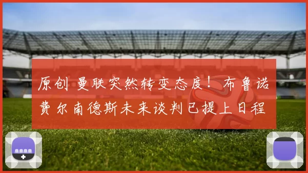 原创 曼联突然转变态度！布鲁诺・费尔南德斯未来谈判已提上日程