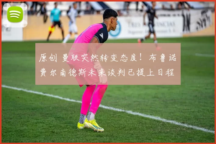 原创 曼联突然转变态度!布鲁诺・费尔南德斯未来谈判已提上日程