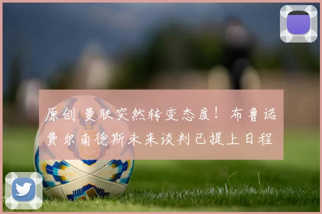 原创 曼联突然转变态度！布鲁诺・费尔南德斯未来谈判已提上日程