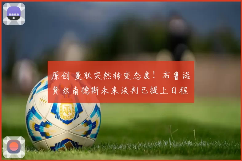 原创 曼联突然转变态度！布鲁诺・费尔南德斯未来谈判已提上日程
