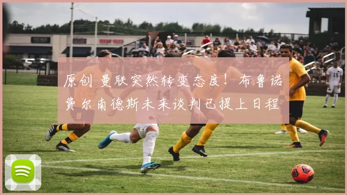 原创 曼联突然转变态度！布鲁诺・费尔南德斯未来谈判已提上日程