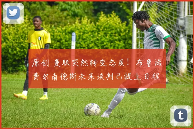 原创 曼联突然转变态度！布鲁诺・费尔南德斯未来谈判已提上日程