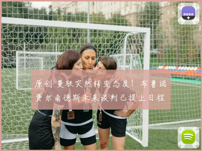 原创 曼联突然转变态度！布鲁诺・费尔南德斯未来谈判已提上日程