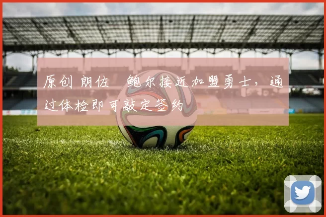 原创 朗佐・鲍尔接近加盟勇士，通过体检即可敲定签约