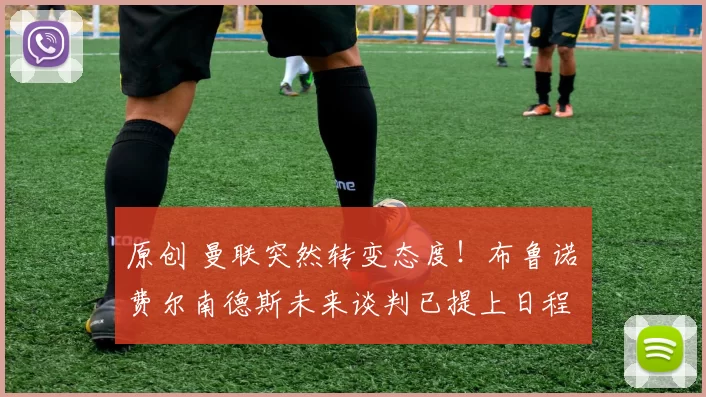 原创 曼联突然转变态度！布鲁诺・费尔南德斯未来谈判已提上日程