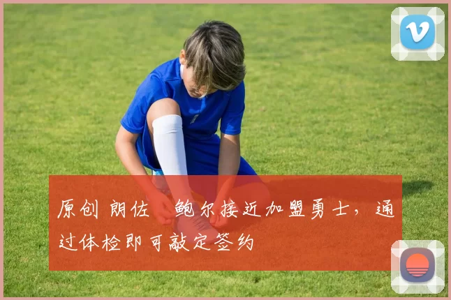 原创 朗佐・鲍尔接近加盟勇士，通过体检即可敲定签约