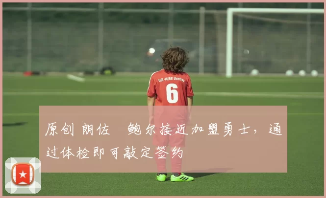 原创 朗佐・鲍尔接近加盟勇士，通过体检即可敲定签约