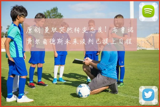 原创 曼联突然转变态度！布鲁诺・费尔南德斯未来谈判已提上日程