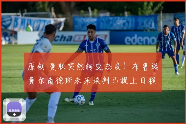 原创 曼联突然转变态度！布鲁诺・费尔南德斯未来谈判已提上日程