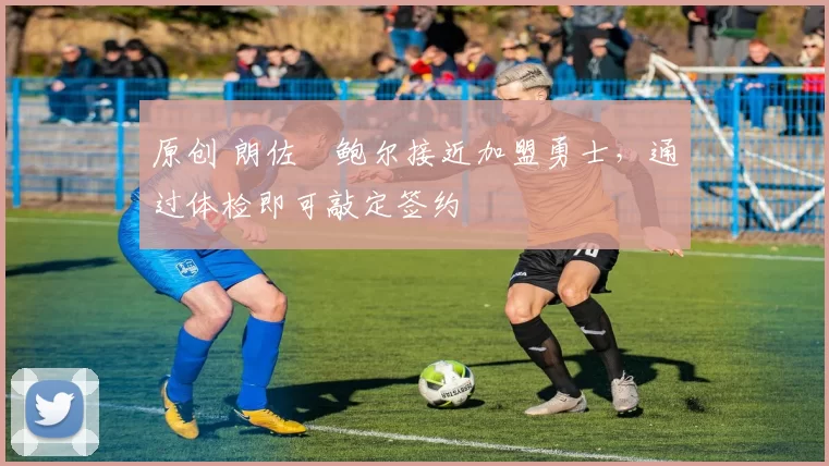 原创 朗佐・鲍尔接近加盟勇士，通过体检即可敲定签约