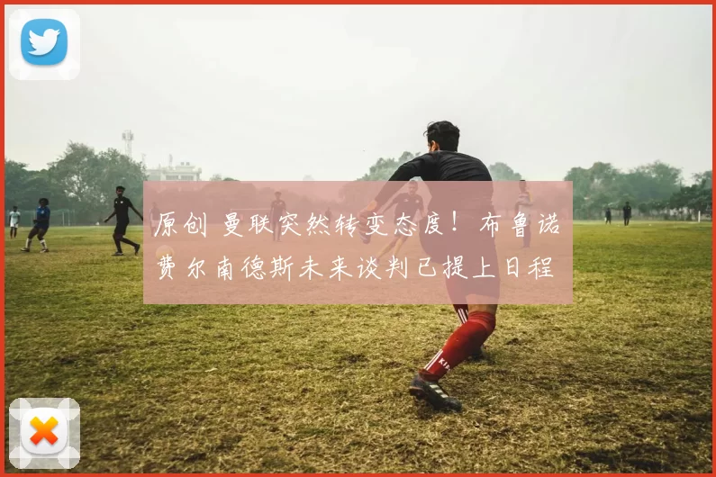 原创 曼联突然转变态度！布鲁诺・费尔南德斯未来谈判已提上日程