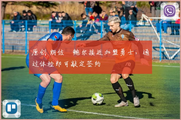 原创 朗佐・鲍尔接近加盟勇士，通过体检即可敲定签约
