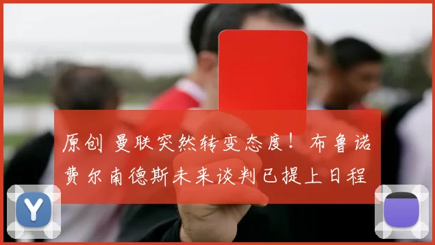 原创 曼联突然转变态度！布鲁诺・费尔南德斯未来谈判已提上日程