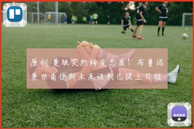 原创 曼联突然转变态度！布鲁诺・费尔南德斯未来谈判已提上日程