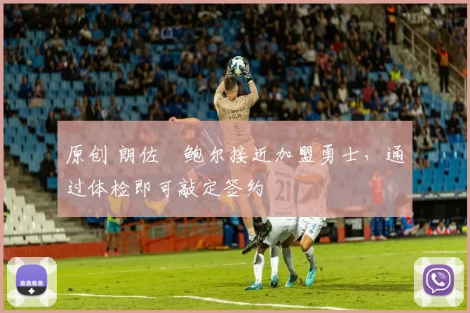 原创 朗佐・鲍尔接近加盟勇士，通过体检即可敲定签约