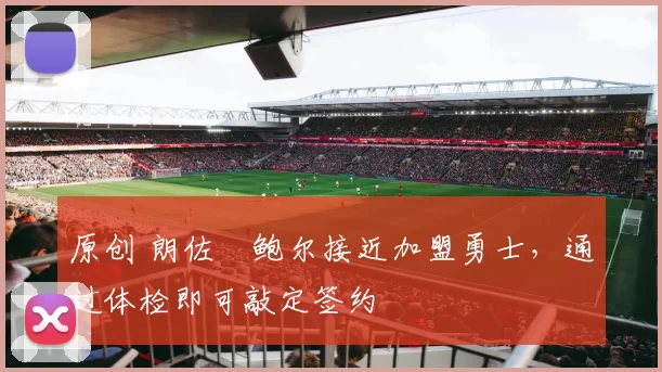 原创 朗佐・鲍尔接近加盟勇士，通过体检即可敲定签约