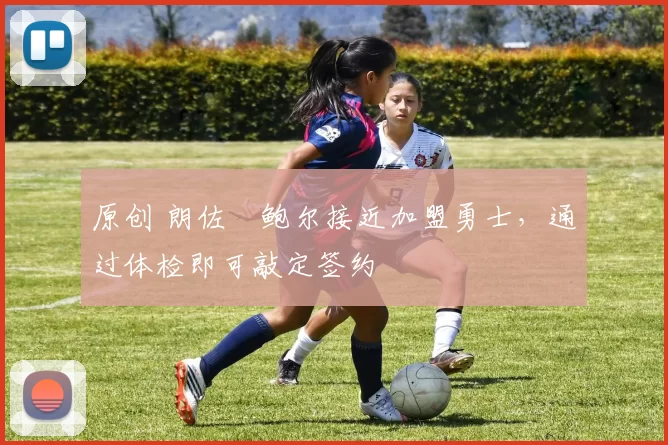 原创 朗佐・鲍尔接近加盟勇士，通过体检即可敲定签约