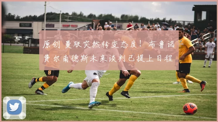 原创 曼联突然转变态度！布鲁诺・费尔南德斯未来谈判已提上日程