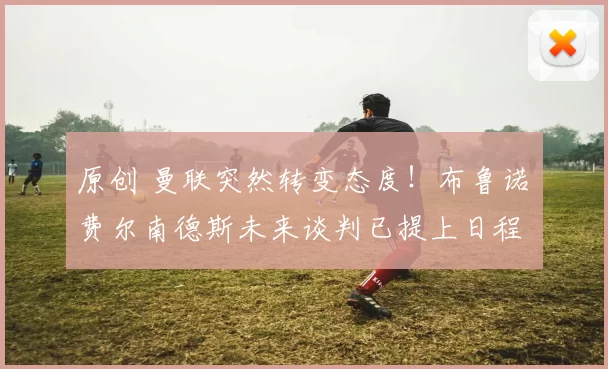 原创 曼联突然转变态度！布鲁诺・费尔南德斯未来谈判已提上日程