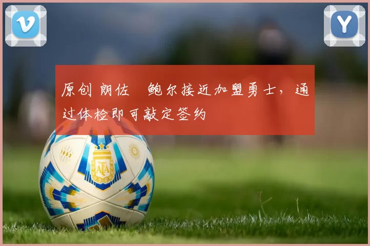 原创 朗佐・鲍尔接近加盟勇士，通过体检即可敲定签约