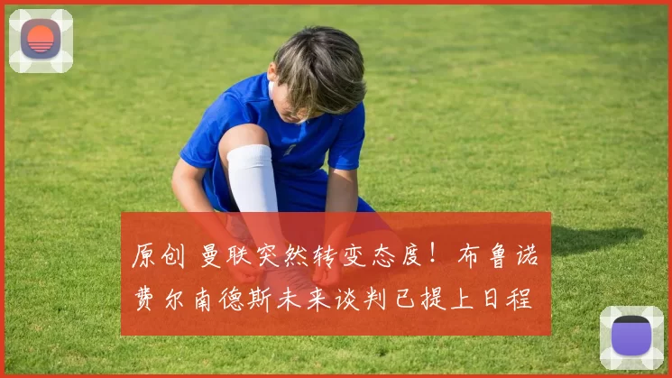 原创 曼联突然转变态度！布鲁诺・费尔南德斯未来谈判已提上日程