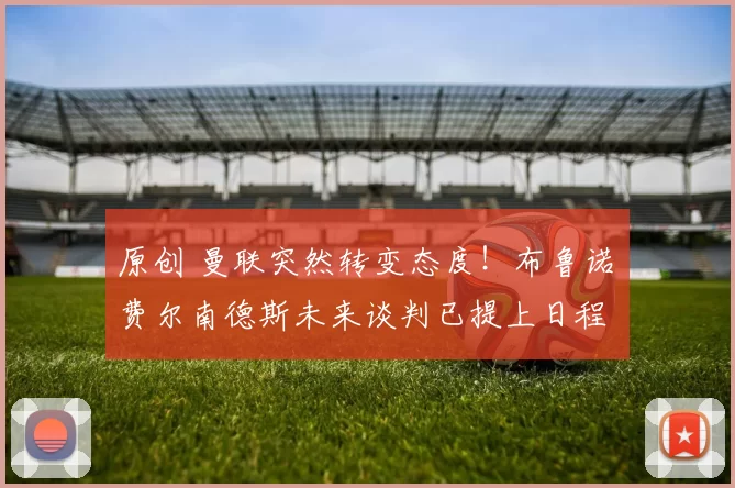 原创 曼联突然转变态度！布鲁诺・费尔南德斯未来谈判已提上日程