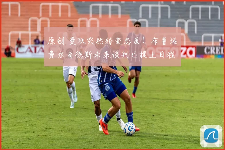 原创 曼联突然转变态度！布鲁诺・费尔南德斯未来谈判已提上日程