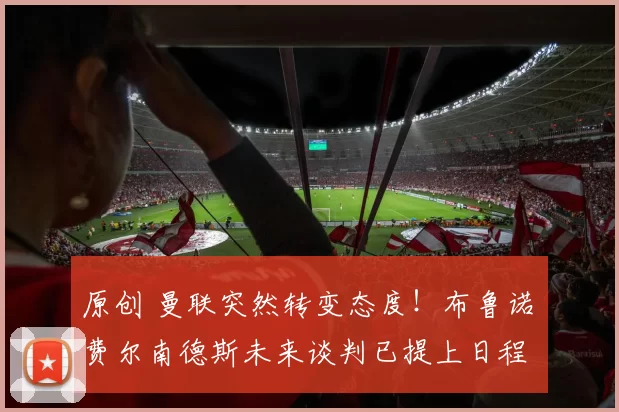 原创 曼联突然转变态度！布鲁诺・费尔南德斯未来谈判已提上日程