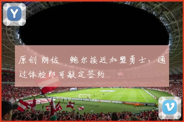 原创 朗佐・鲍尔接近加盟勇士，通过体检即可敲定签约