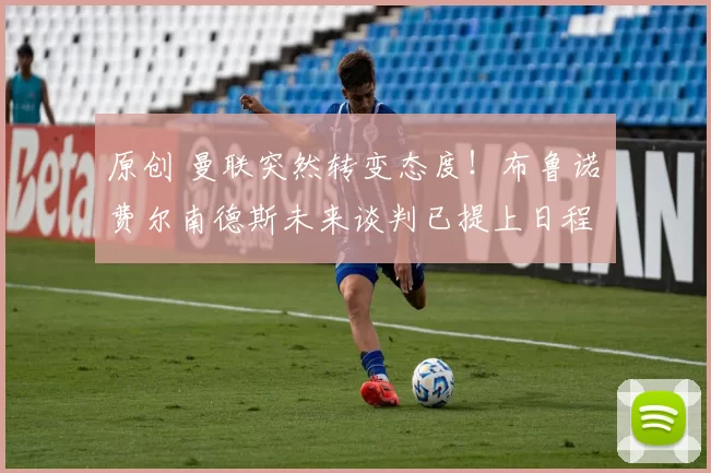 原创 曼联突然转变态度！布鲁诺・费尔南德斯未来谈判已提上日程