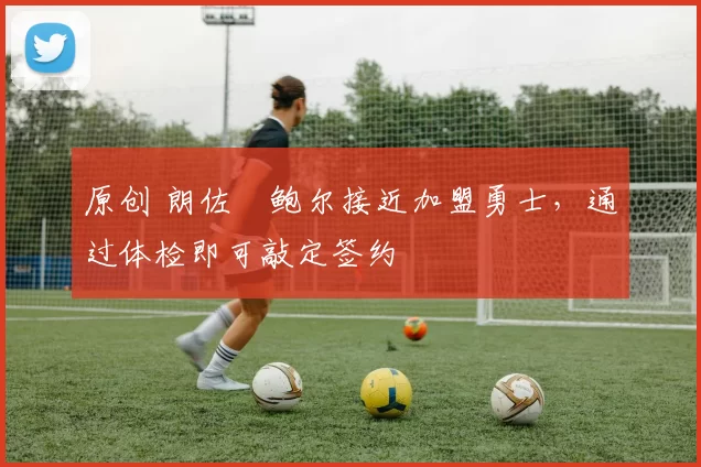 原创 朗佐・鲍尔接近加盟勇士，通过体检即可敲定签约