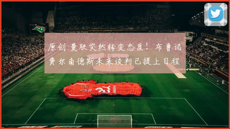 原创 曼联突然转变态度！布鲁诺・费尔南德斯未来谈判已提上日程