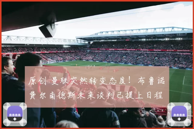 原创 曼联突然转变态度！布鲁诺・费尔南德斯未来谈判已提上日程