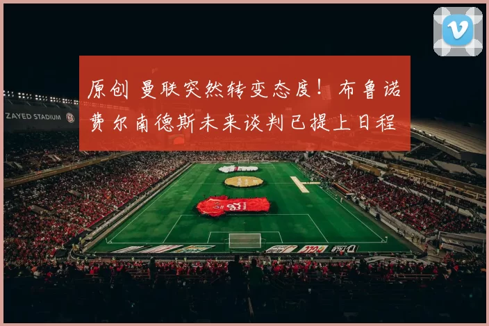 原创 曼联突然转变态度！布鲁诺・费尔南德斯未来谈判已提上日程