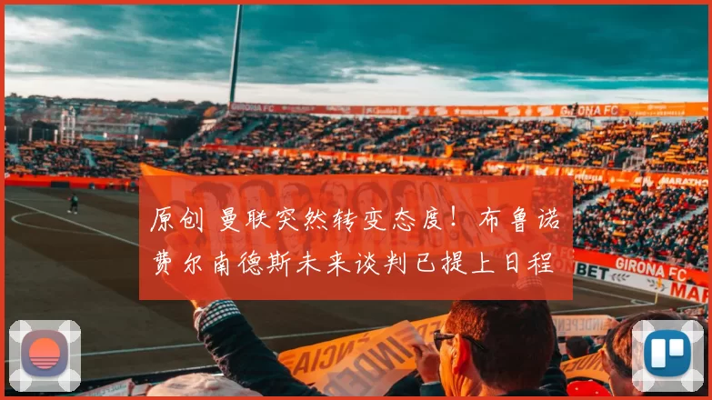 原创 曼联突然转变态度！布鲁诺・费尔南德斯未来谈判已提上日程