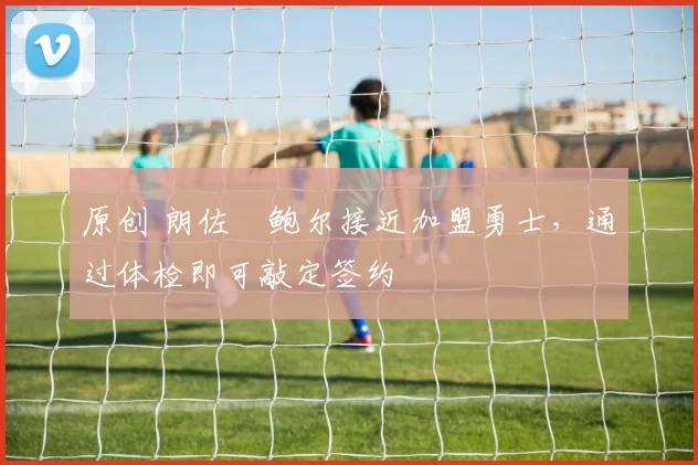 原创 朗佐・鲍尔接近加盟勇士，通过体检即可敲定签约