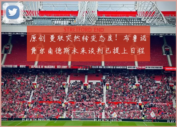 原创 曼联突然转变态度！布鲁诺・费尔南德斯未来谈判已提上日程