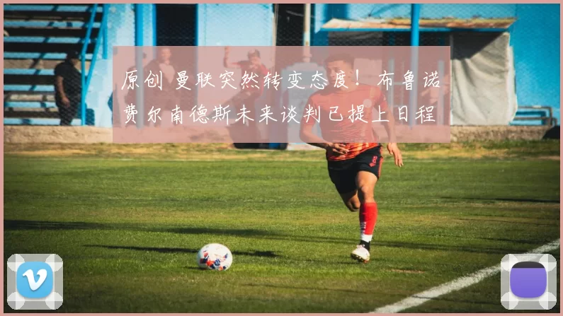 原创 曼联突然转变态度！布鲁诺・费尔南德斯未来谈判已提上日程