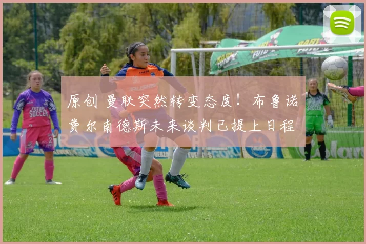 原创 曼联突然转变态度！布鲁诺・费尔南德斯未来谈判已提上日程