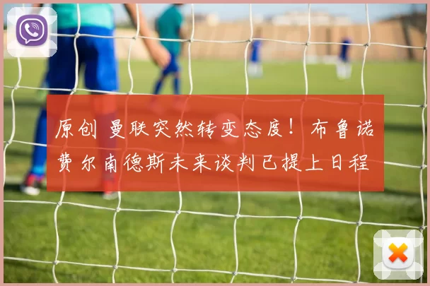 原创 曼联突然转变态度！布鲁诺・费尔南德斯未来谈判已提上日程