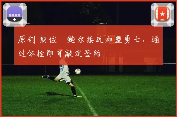 原创 朗佐・鲍尔接近加盟勇士，通过体检即可敲定签约