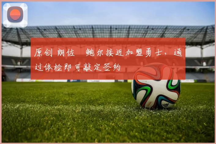 原创 朗佐・鲍尔接近加盟勇士，通过体检即可敲定签约