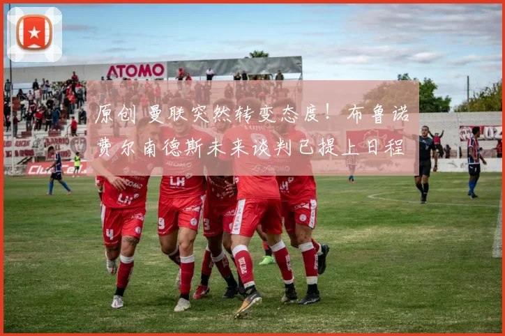 原创 曼联突然转变态度！布鲁诺・费尔南德斯未来谈判已提上日程