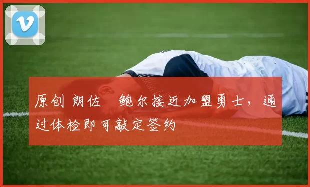 原创 朗佐・鲍尔接近加盟勇士，通过体检即可敲定签约