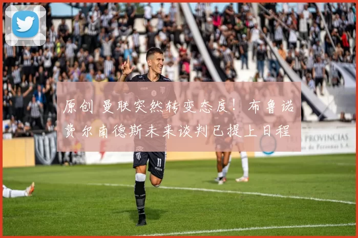 原创 曼联突然转变态度！布鲁诺・费尔南德斯未来谈判已提上日程